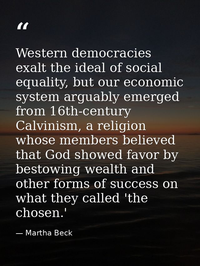 Western democracies exalt the ideal of social equality, but our economic system arguably emerged from 16th-century Calvi — Martha Beck