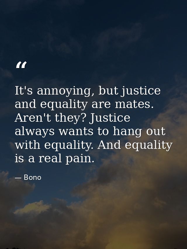 It's annoying, but justice and equality are mates. Aren't they? Justice always wants to hang out with equality. And equa — Bono