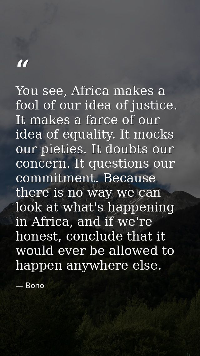 You see, Africa makes a fool of our idea of justice. It makes a farce of our idea of equality. It mocks our pieties. It  — Bono