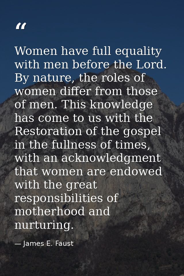 Women have full equality with men before the Lord. By nature, the roles of women differ from those of men. This knowledg — James E. Faust