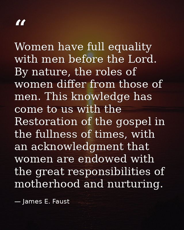 Women have full equality with men before the Lord. By nature, the roles of women differ from those of men. This knowledg — James E. Faust