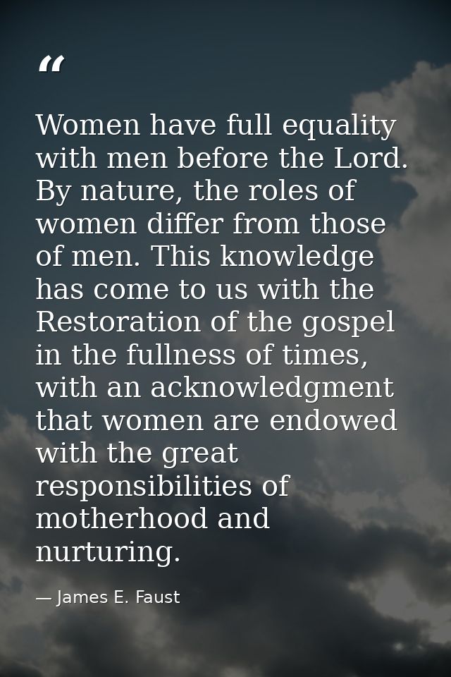 Women have full equality with men before the Lord. By nature, the roles of women differ from those of men. This knowledg — James E. Faust