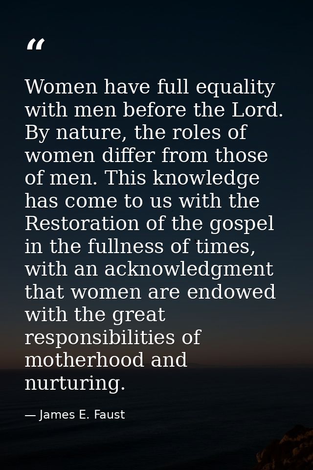 Women have full equality with men before the Lord. By nature, the roles of women differ from those of men. This knowledg — James E. Faust