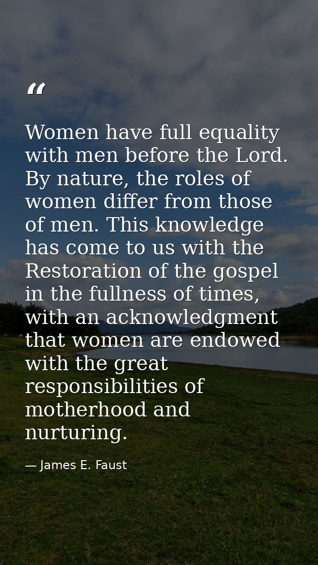 Women have full equality with men before the Lord. By nature, the roles of women differ from those of men. This knowledg — James E. Faust