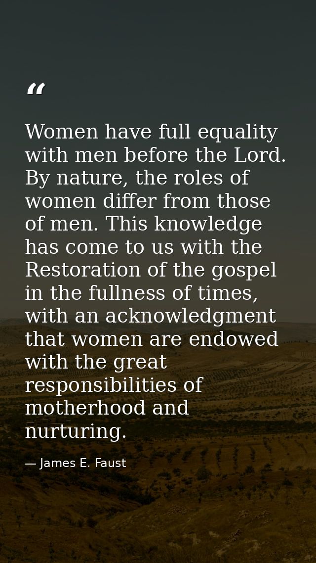 Women have full equality with men before the Lord. By nature, the roles of women differ from those of men. This knowledg — James E. Faust