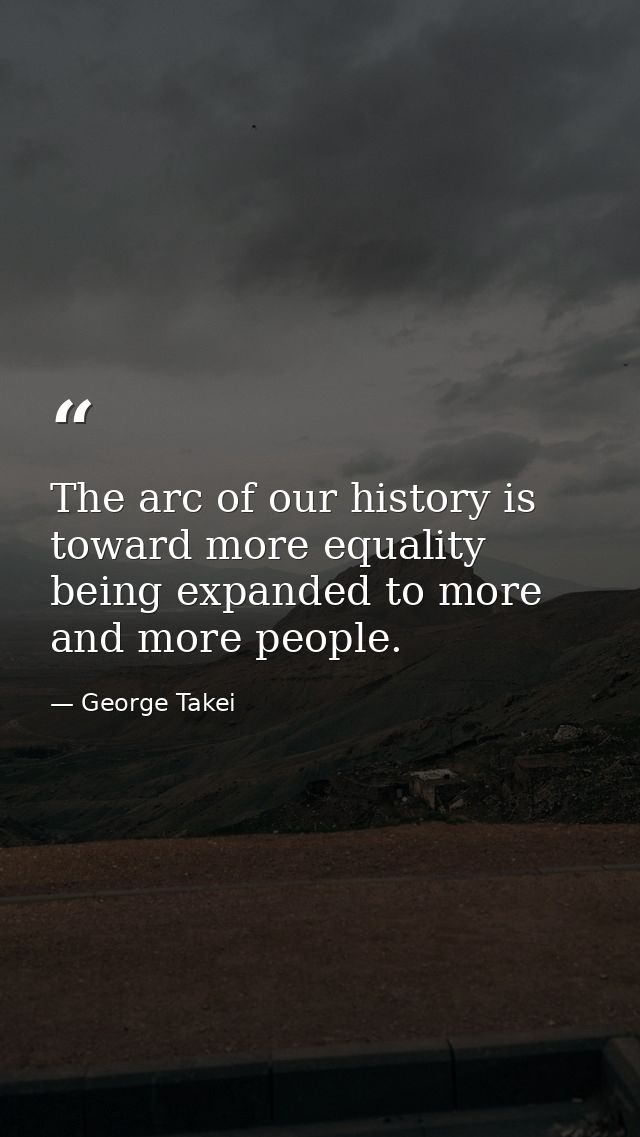 The arc of our history is toward more equality being expanded to more and more people. — George Takei