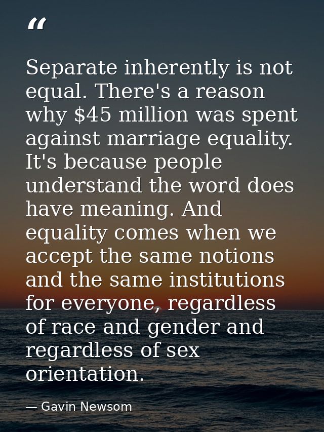Separate inherently is not equal. There's a reason why $45 million was spent against marriage equality. It's because peo — Gavin Newsom