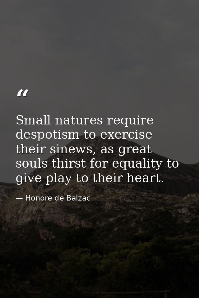 Small natures require despotism to exercise their sinews, as great souls thirst for equality to give play to their heart — Honore de Balzac