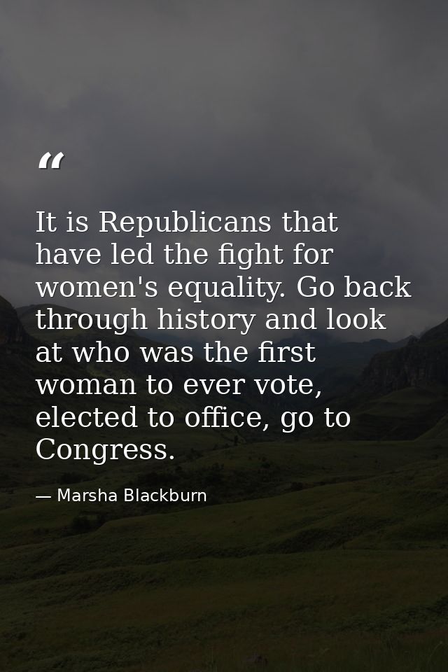 It is Republicans that have led the fight for women's equality. Go back through history and look at who was the first wo — Marsha Blackburn