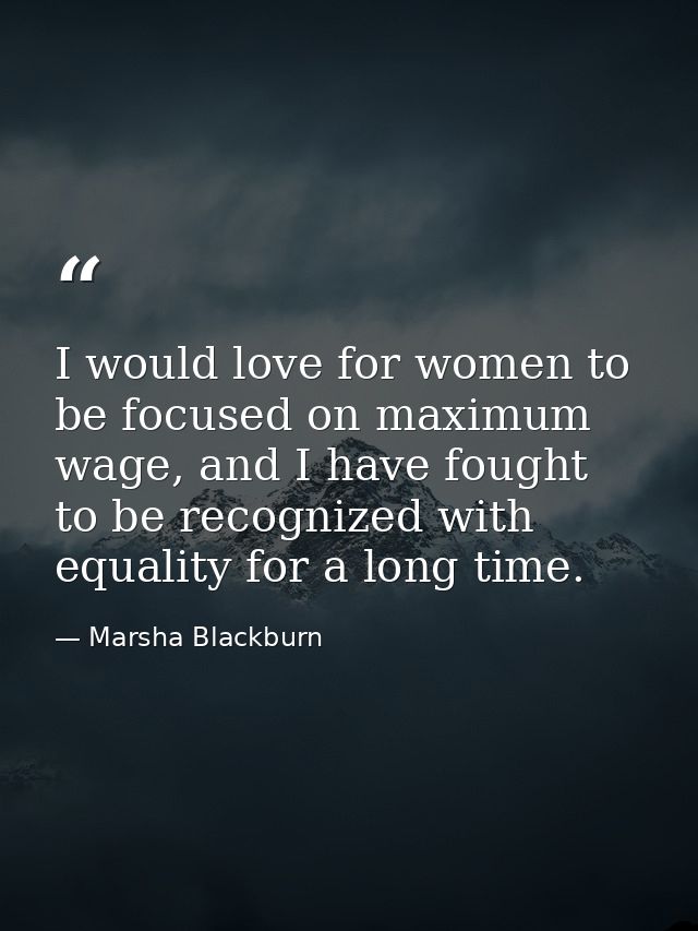I would love for women to be focused on maximum wage, and I have fought to be recognized with equality for a long time. — Marsha Blackburn
