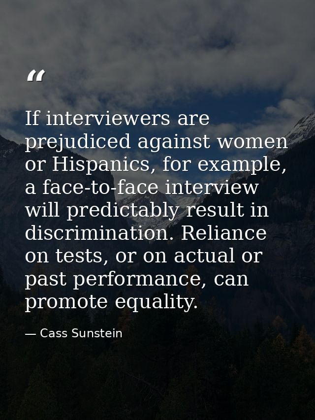 If interviewers are prejudiced against women or Hispanics, for example, a face-to-face interview will predictably result — Cass Sunstein