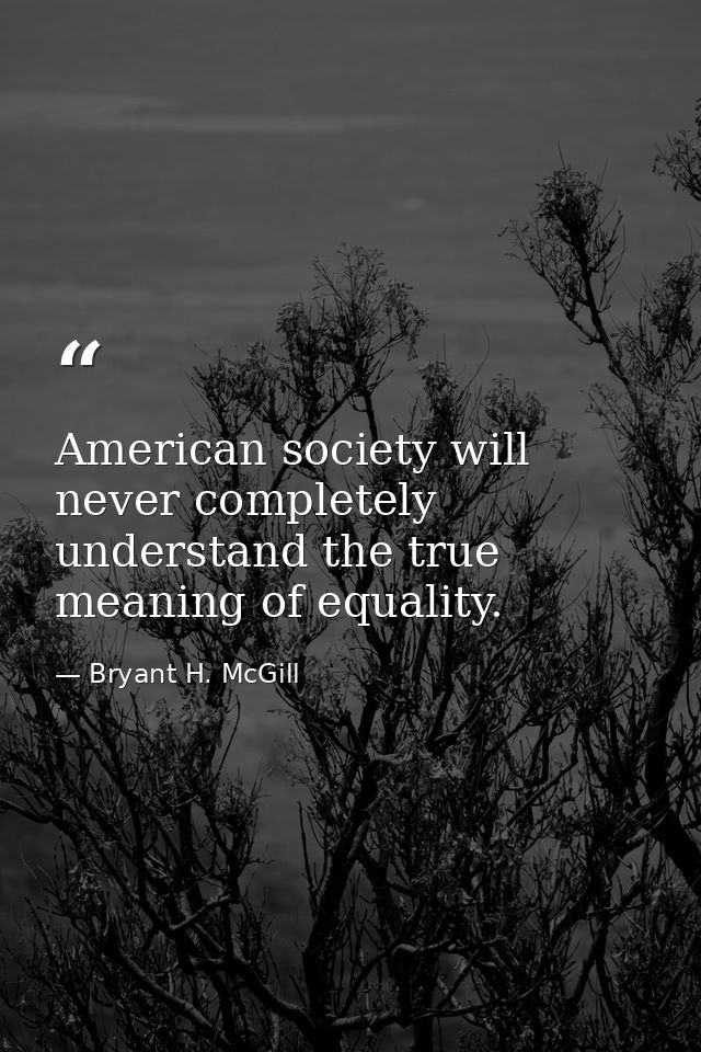 American society will never completely understand the true meaning of equality. — Bryant H. McGill