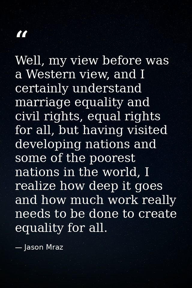 Well, my view before was a Western view, and I certainly understand marriage equality and civil rights, equal rights for — Jason Mraz