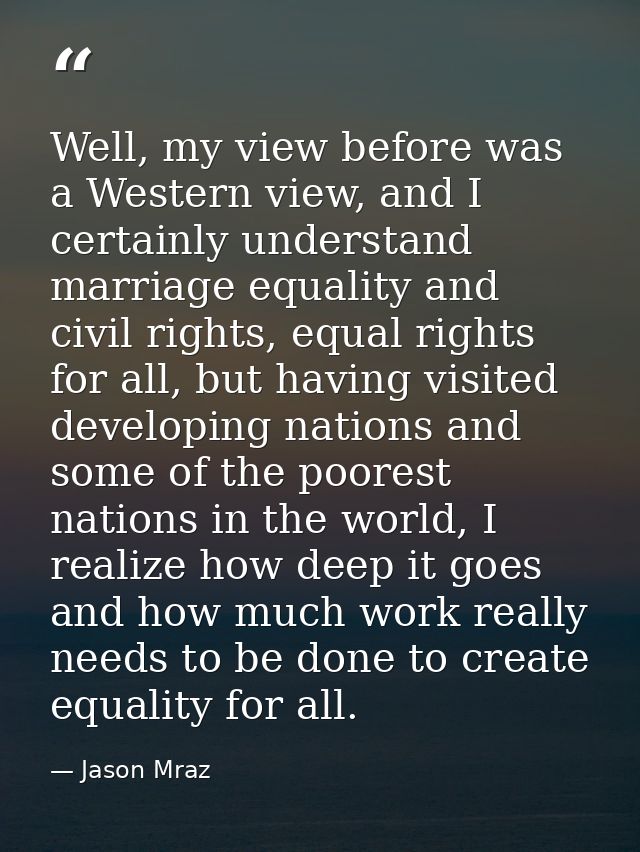 Well, my view before was a Western view, and I certainly understand marriage equality and civil rights, equal rights for — Jason Mraz