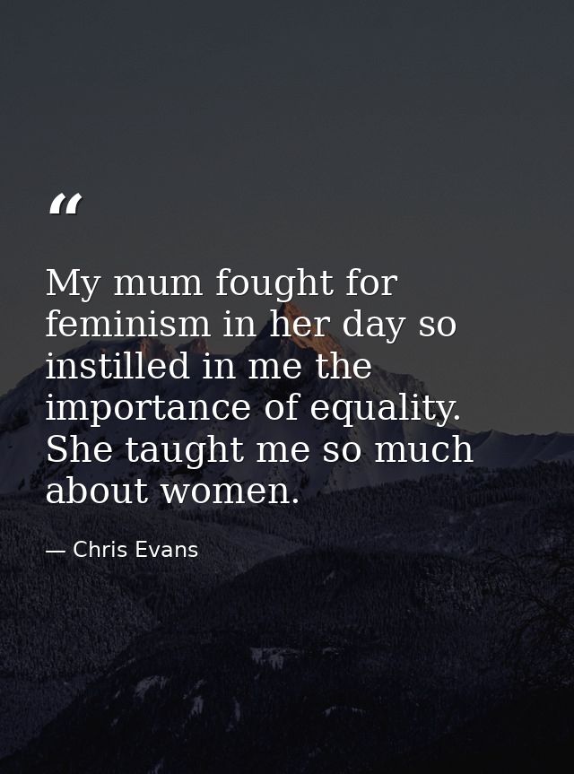 My mum fought for feminism in her day so instilled in me the importance of equality. She taught me so much about women. — Chris Evans
