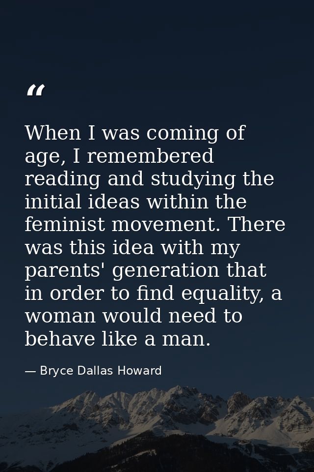 When I was coming of age, I remembered reading and studying the initial ideas within the feminist movement. There was th — Bryce Dallas Howard