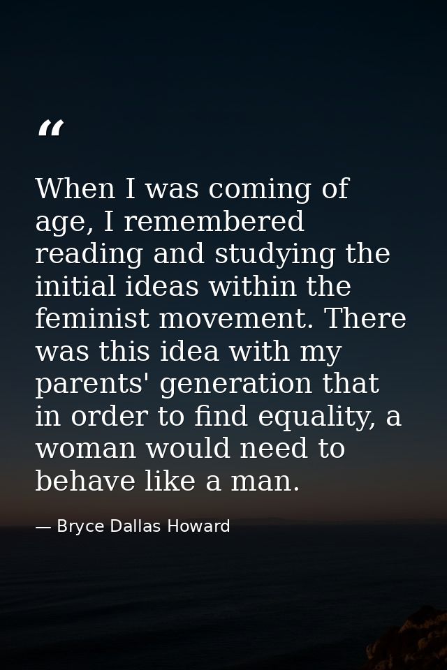 When I was coming of age, I remembered reading and studying the initial ideas within the feminist movement. There was th — Bryce Dallas Howard