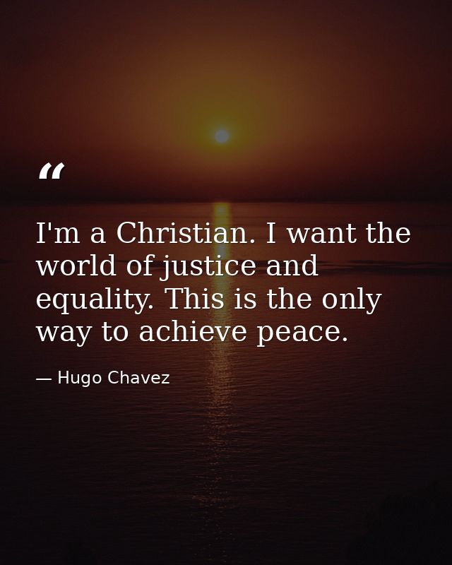 I'm a Christian. I want the world of justice and equality. This is the only way to achieve peace. — Hugo Chavez