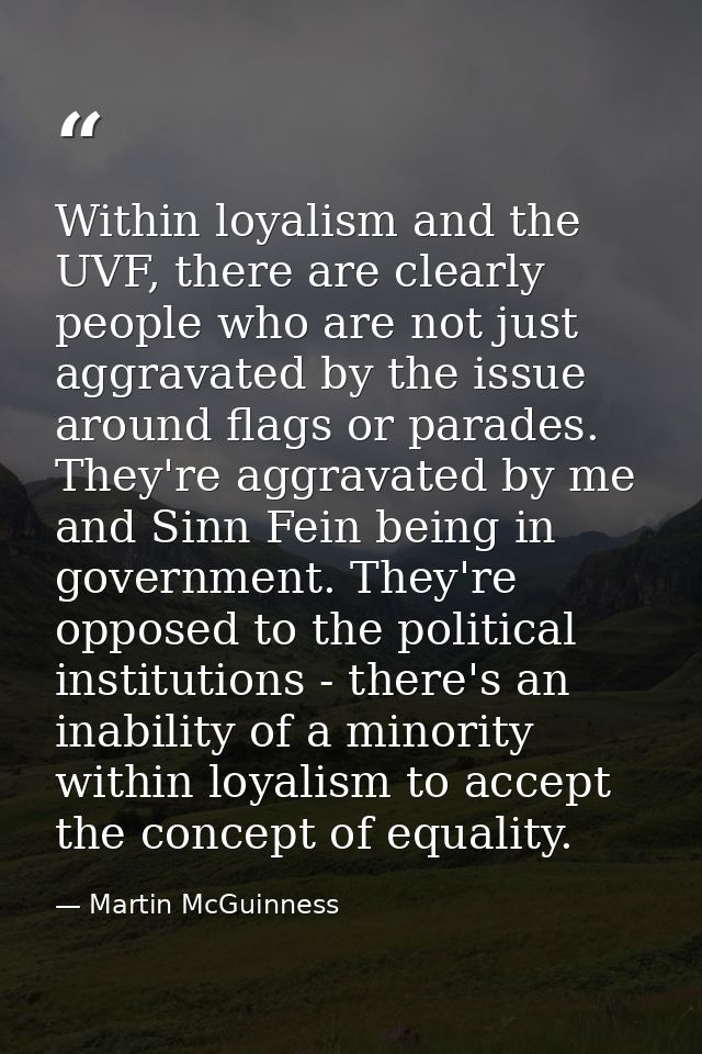Within loyalism and the UVF, there are clearly people who are not just aggravated by the issue around flags or parades.  — Martin McGuinness