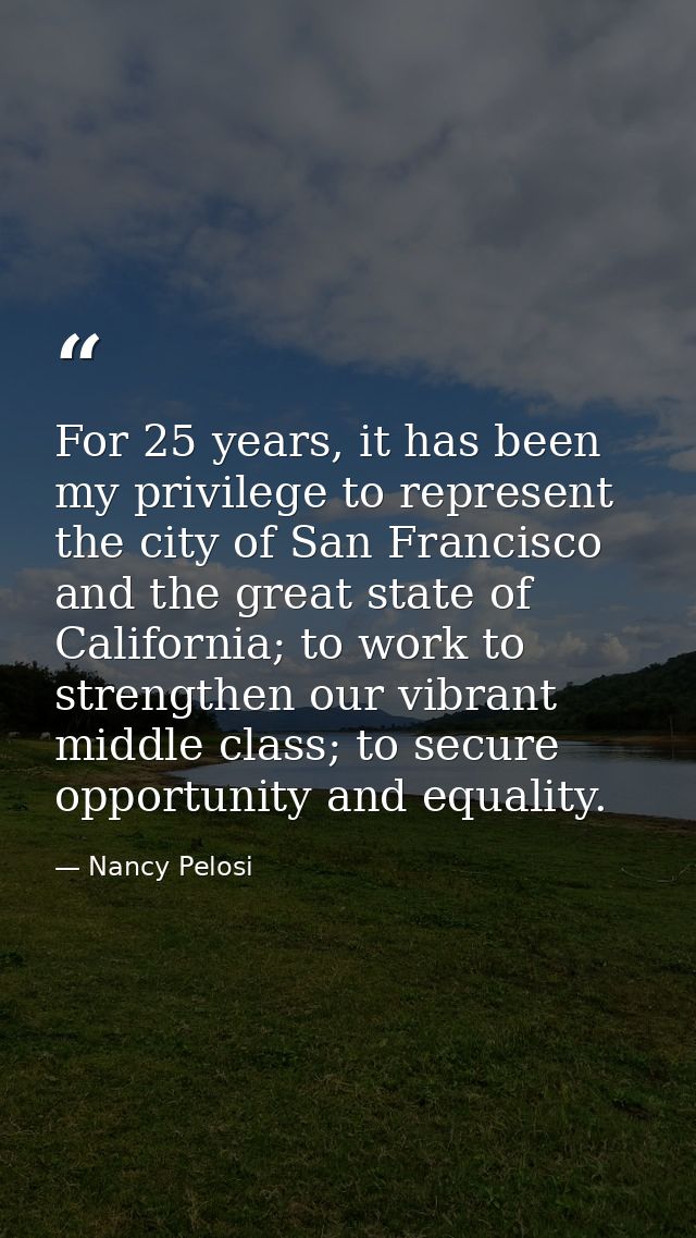 For 25 years, it has been my privilege to represent the city of San Francisco and the great state of California; to work — Nancy Pelosi