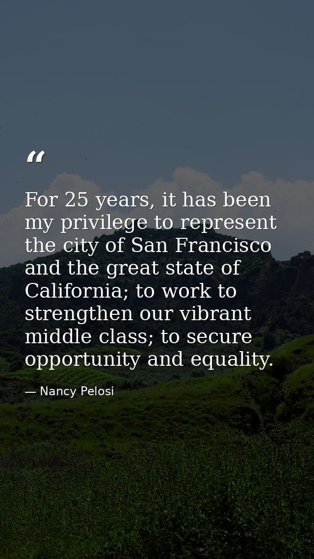 For 25 years, it has been my privilege to represent the city of San Francisco and the great state of California; to work — Nancy Pelosi