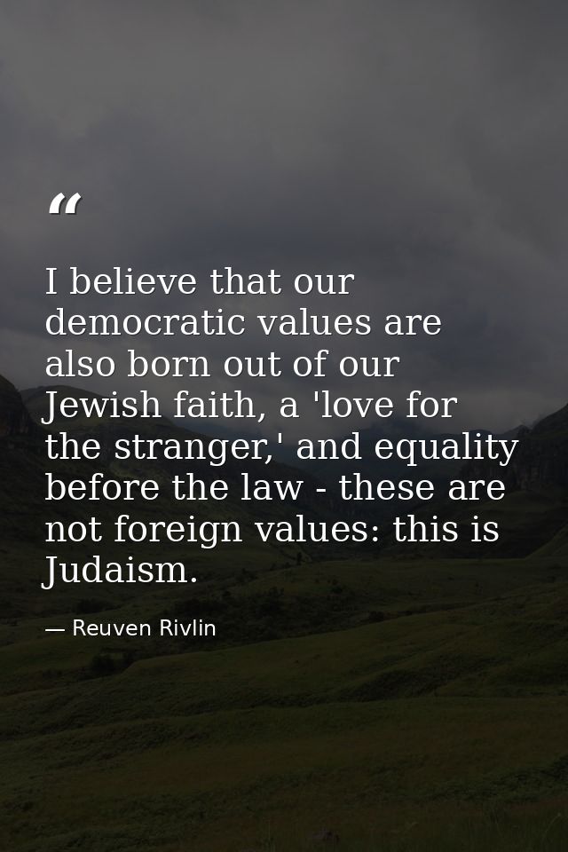 I believe that our democratic values are also born out of our Jewish faith, a 'love for the stranger,' and equality befo — Reuven Rivlin