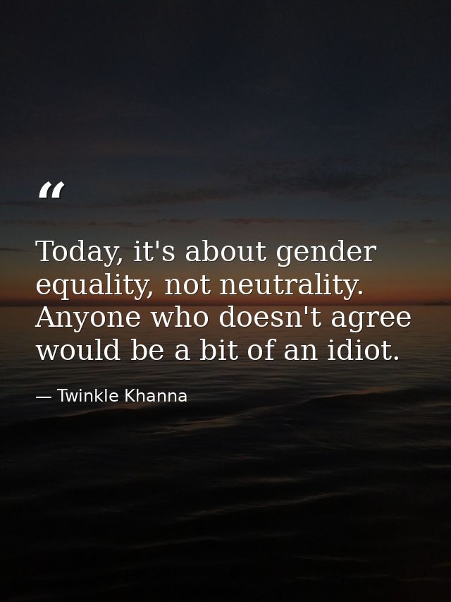 Today, it's about gender equality, not neutrality. Anyone who doesn't agree would be a bit of an idiot. — Twinkle Khanna