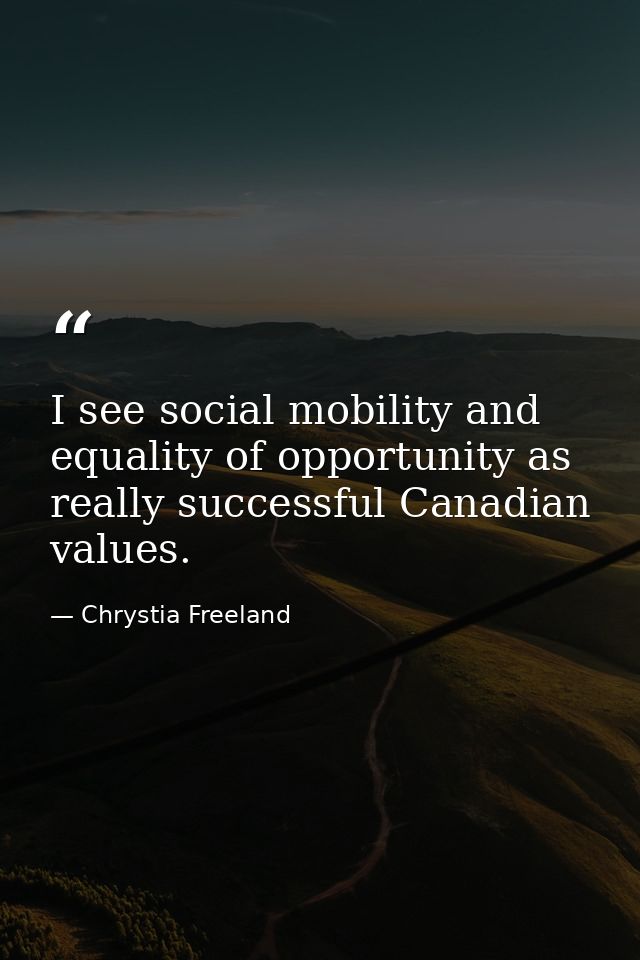 I see social mobility and equality of opportunity as really successful Canadian values. — Chrystia Freeland