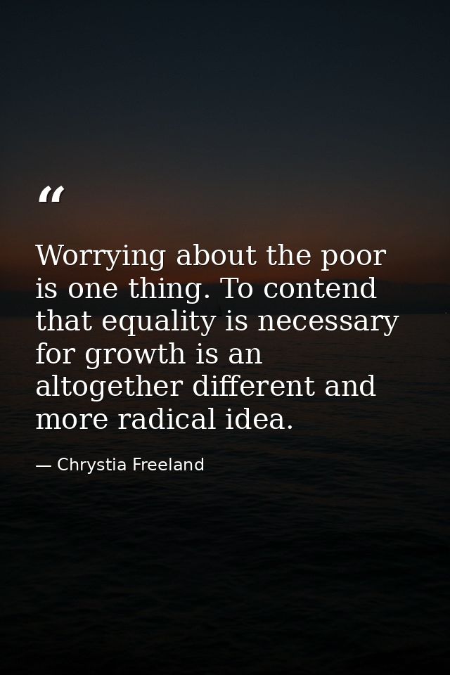 Worrying about the poor is one thing. To contend that equality is necessary for growth is an altogether different and mo — Chrystia Freeland