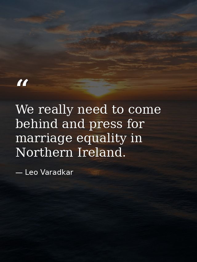 We really need to come behind and press for marriage equality in Northern Ireland. — Leo Varadkar