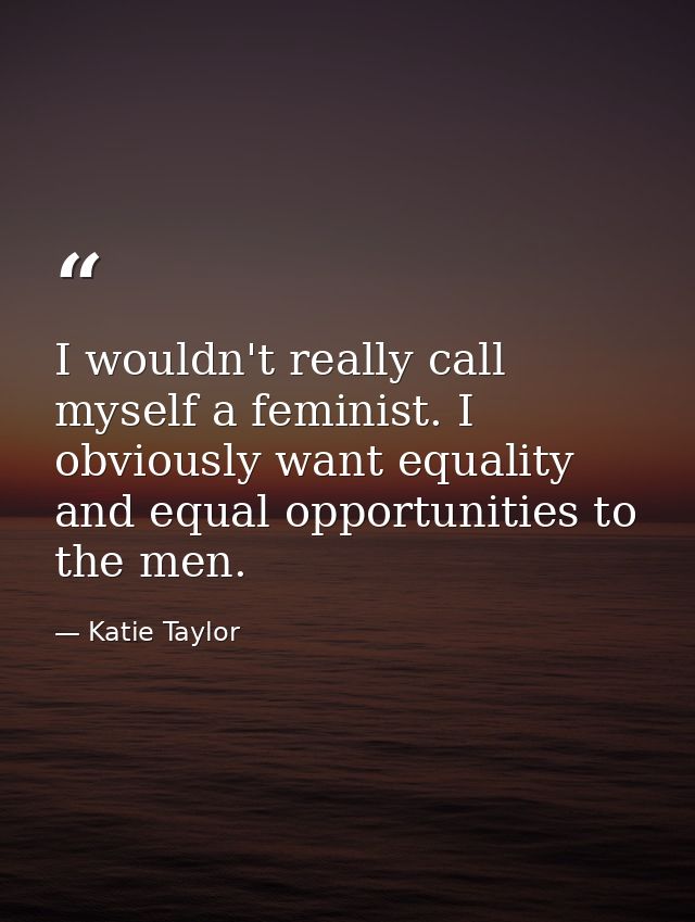 I wouldn't really call myself a feminist. I obviously want equality and equal opportunities to the men. — Katie Taylor