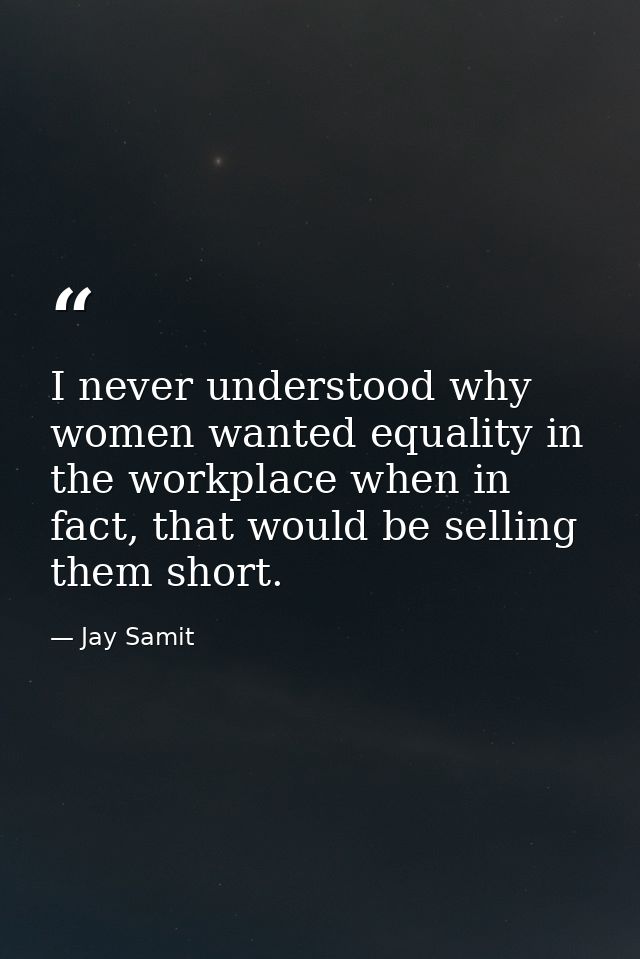 I never understood why women wanted equality in the workplace when in fact, that would be selling them short. — Jay Samit