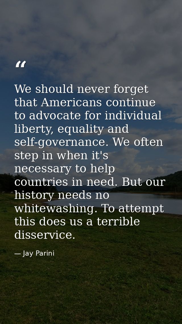 We should never forget that Americans continue to advocate for individual liberty, equality and self-governance. We ofte — Jay Parini