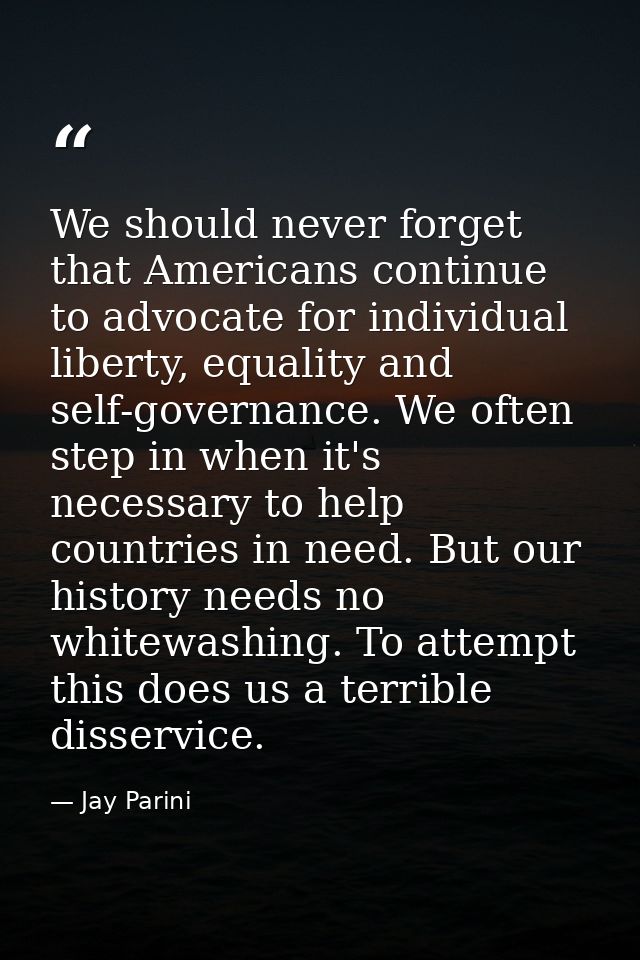 We should never forget that Americans continue to advocate for individual liberty, equality and self-governance. We ofte — Jay Parini