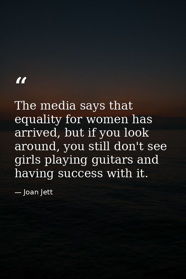 The media says that equality for women has arrived, but if you look around, you still don't see girls playing guitars an — Joan Jett