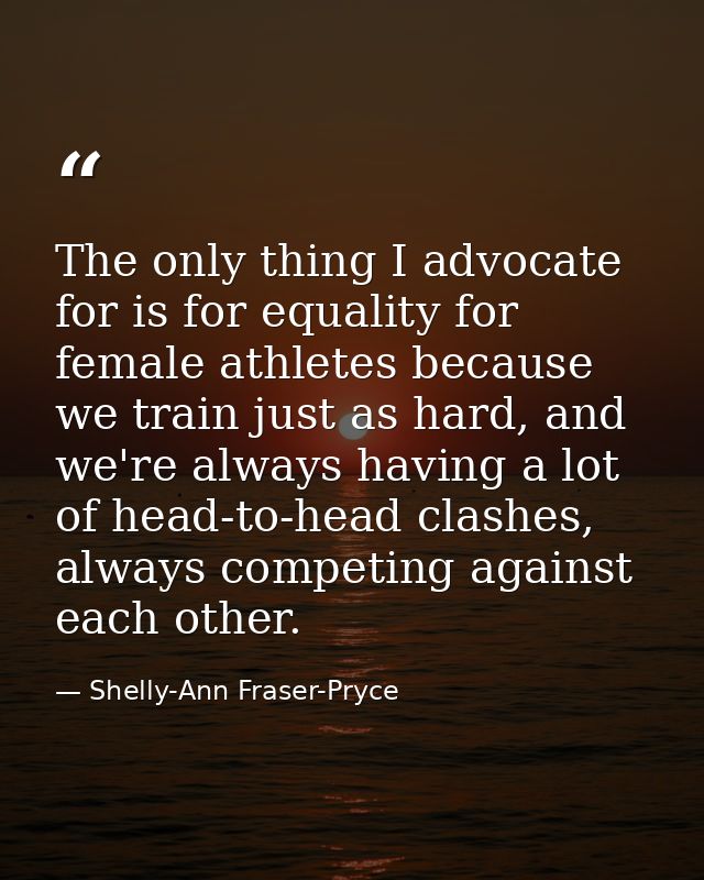 The only thing I advocate for is for equality for female athletes because we train just as hard, and we're always having — Shelly-Ann Fraser-Pryce