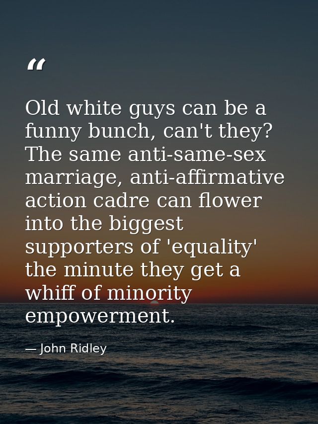 Old white guys can be a funny bunch, can't they? The same anti-same-sex marriage, anti-affirmative action cadre can flow — John Ridley