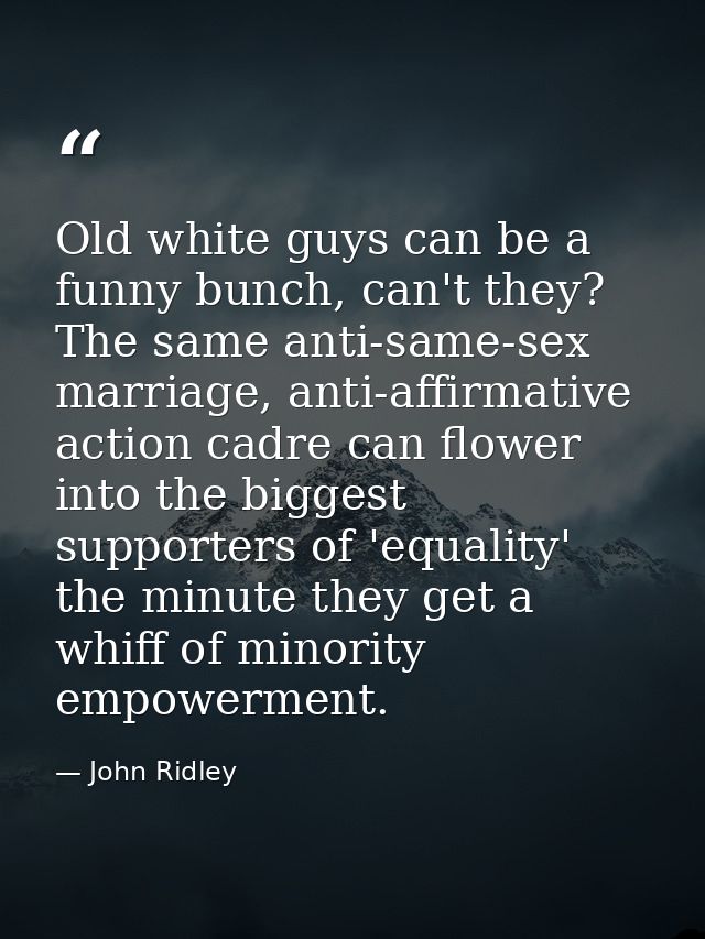 Old white guys can be a funny bunch, can't they? The same anti-same-sex marriage, anti-affirmative action cadre can flow — John Ridley