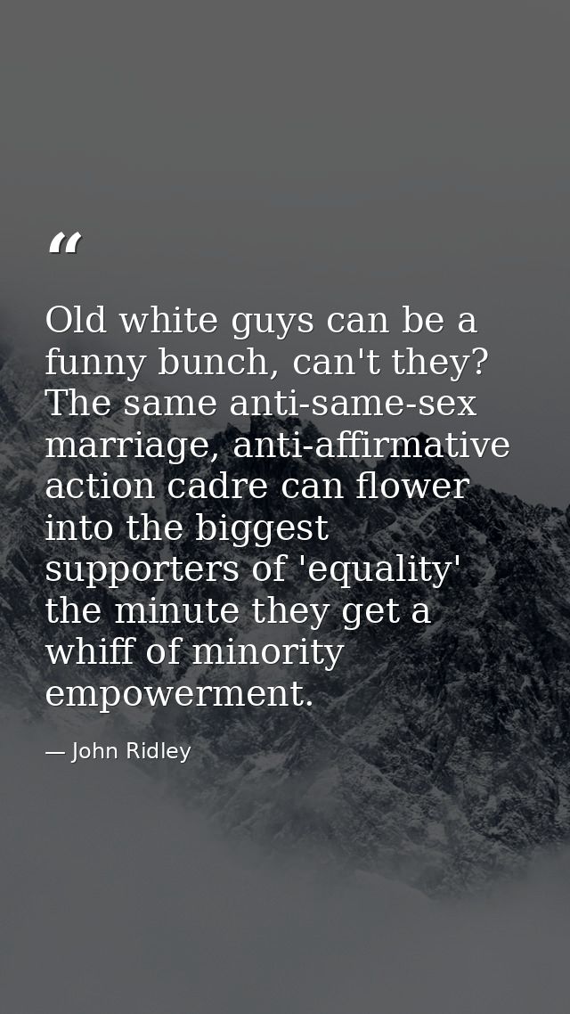 Old white guys can be a funny bunch, can't they? The same anti-same-sex marriage, anti-affirmative action cadre can flow — John Ridley