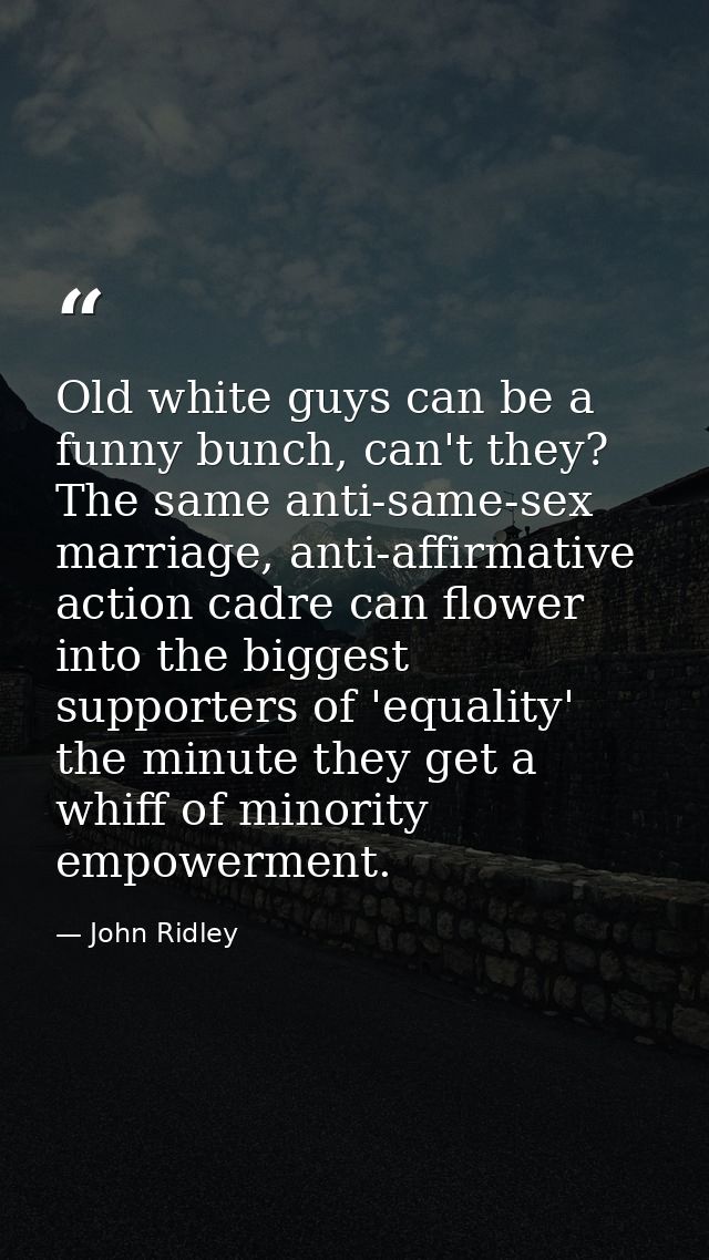 Old white guys can be a funny bunch, can't they? The same anti-same-sex marriage, anti-affirmative action cadre can flow — John Ridley