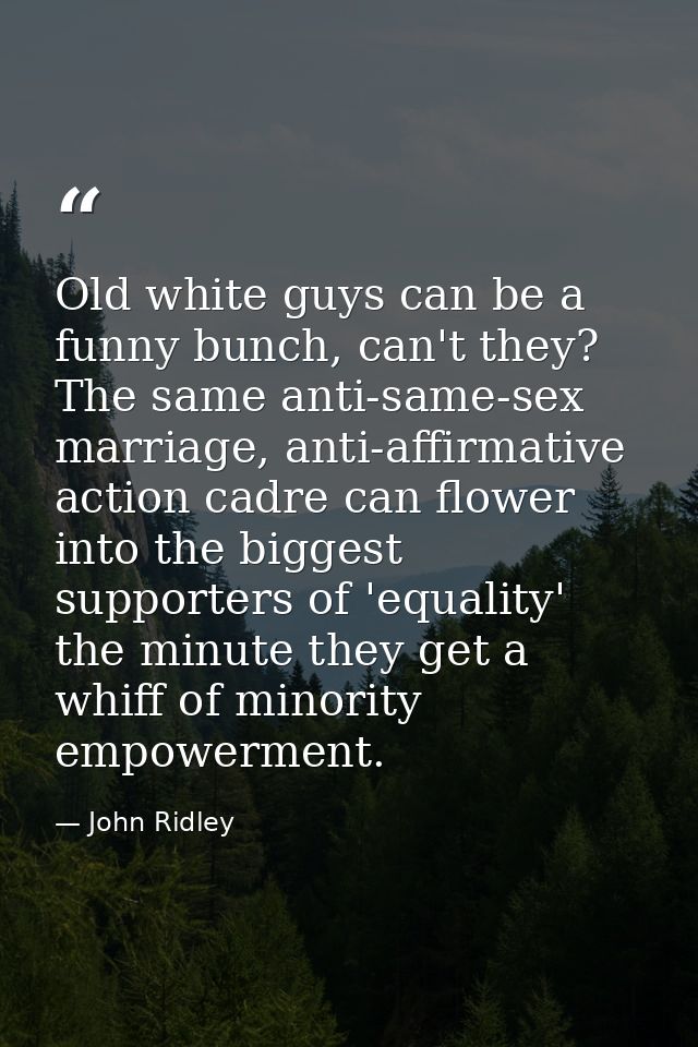 Old white guys can be a funny bunch, can't they? The same anti-same-sex marriage, anti-affirmative action cadre can flow — John Ridley