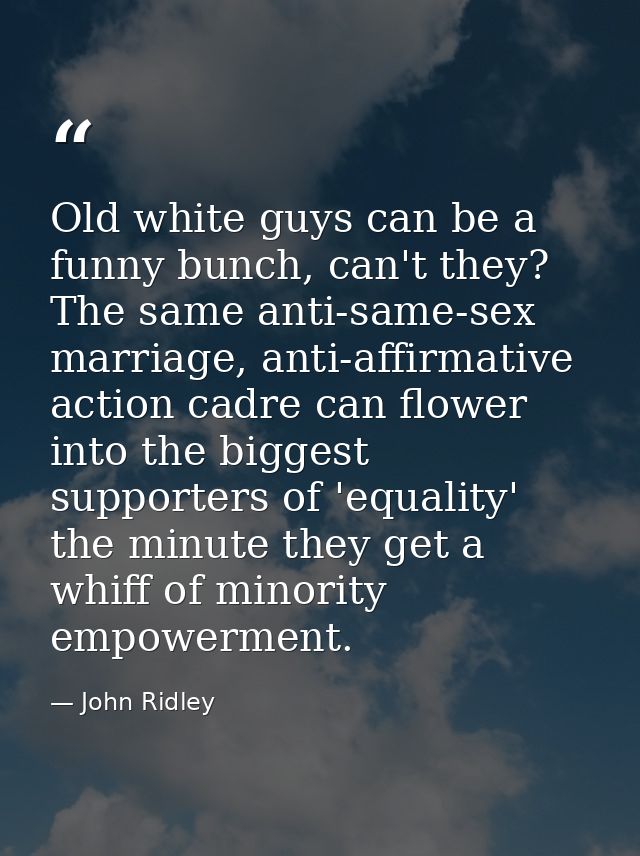 Old white guys can be a funny bunch, can't they? The same anti-same-sex marriage, anti-affirmative action cadre can flow — John Ridley