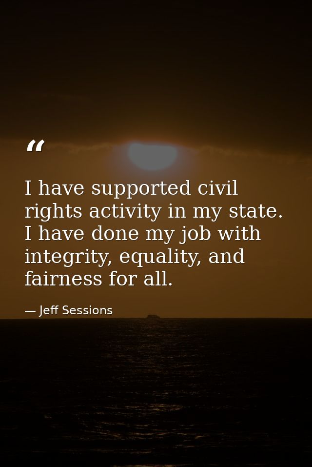 I have supported civil rights activity in my state. I have done my job with integrity, equality, and fairness for all. — Jeff Sessions