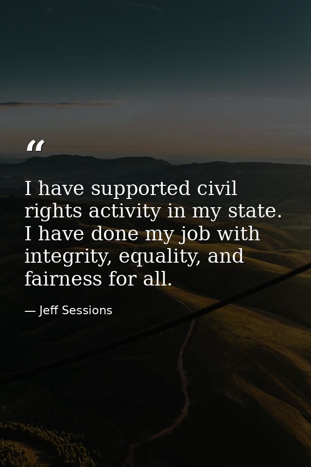 I have supported civil rights activity in my state. I have done my job with integrity, equality, and fairness for all. — Jeff Sessions
