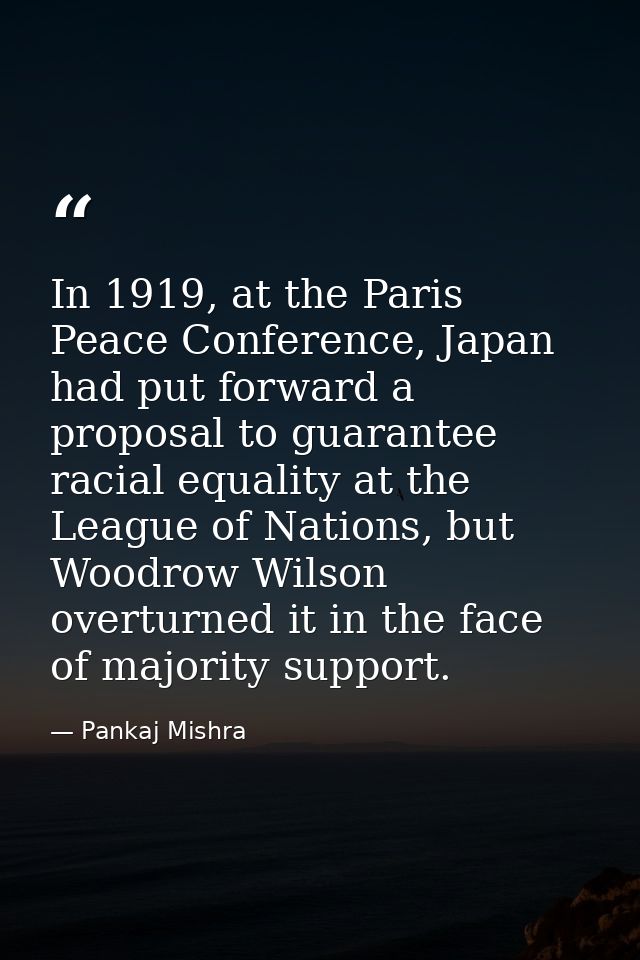 In 1919, at the Paris Peace Conference, Japan had put forward a proposal to guarantee racial equality at the League of N — Pankaj Mishra