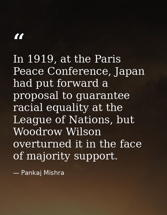 In 1919, at the Paris Peace Conference, Japan had put forward a proposal to guarantee racial equality at the League of N — Pankaj Mishra