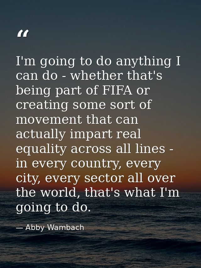 I'm going to do anything I can do - whether that's being part of FIFA or creating some sort of movement that can actuall — Abby Wambach