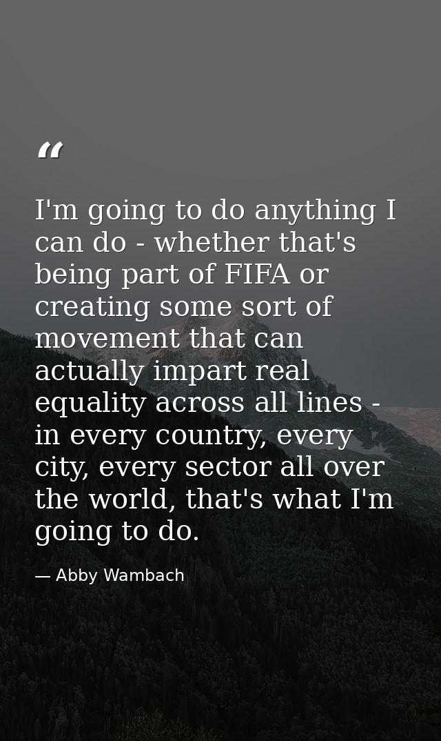 I'm going to do anything I can do - whether that's being part of FIFA or creating some sort of movement that can actuall — Abby Wambach