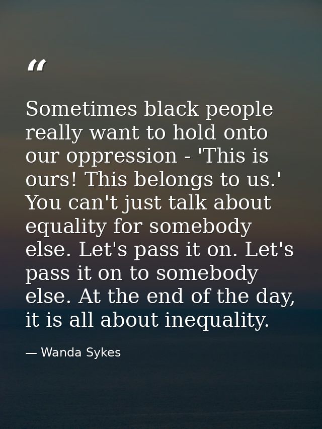 Sometimes black people really want to hold onto our oppression - 'This is ours! This belongs to us.' You can't just talk — Wanda Sykes