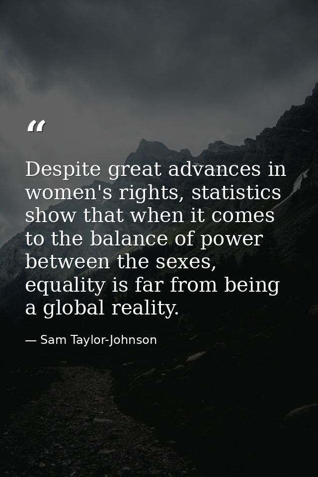 Despite great advances in women's rights, statistics show that when it comes to the balance of power between the sexes,  — Sam Taylor-Johnson